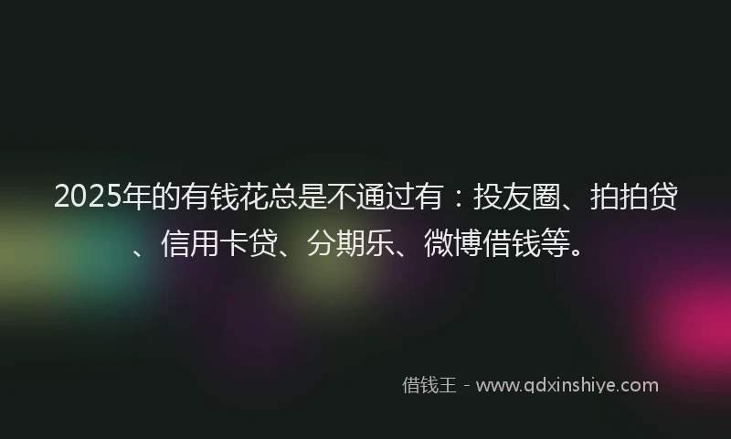 2025年的有钱花总是不通过有：投友圈、拍拍贷、信用卡贷、分期乐、微博借钱等。