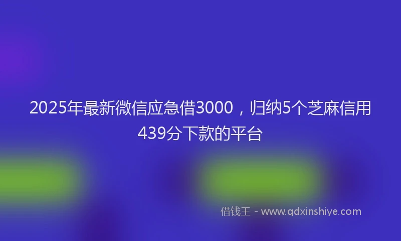 2025年最新微信应急借3000，归纳5个芝麻信用439分下款的平台