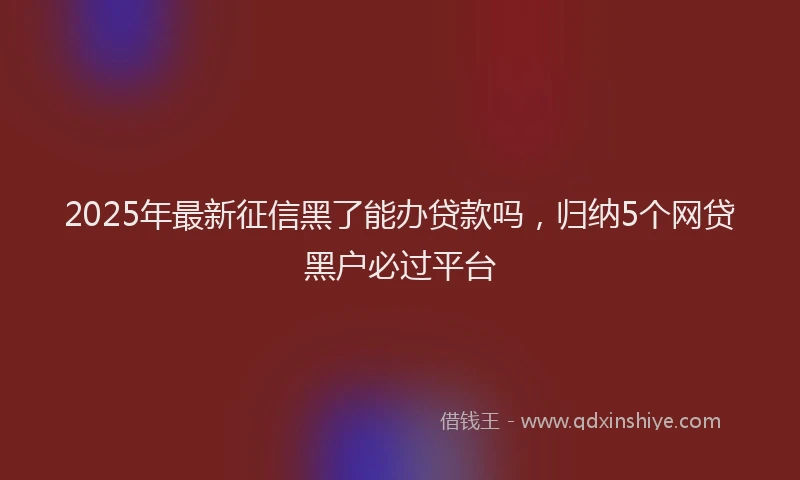 2025年最新征信黑了能办贷款吗，归纳5个网贷黑户必过平台