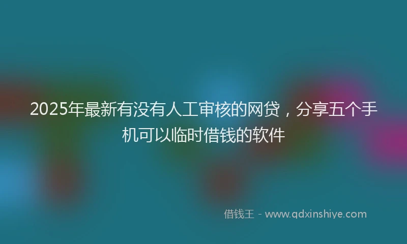 2025年最新有没有人工审核的网贷，分享五个手机可以临时借钱的软件