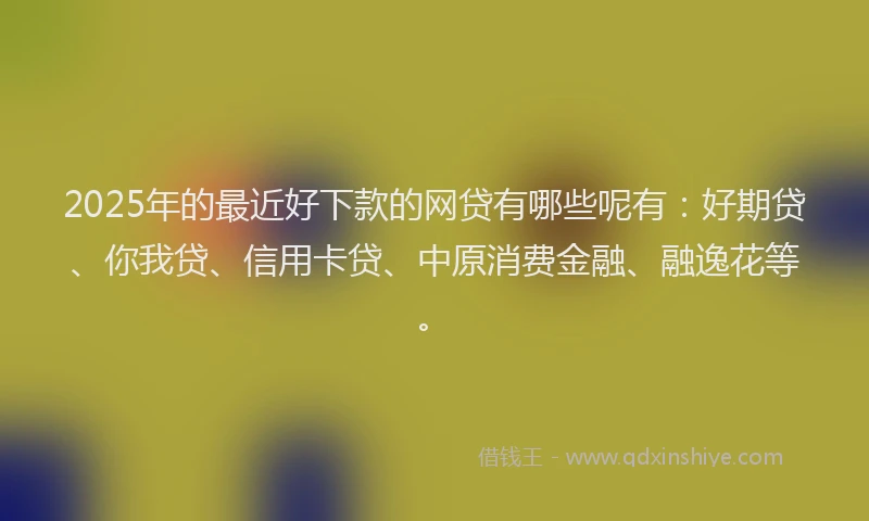 2025年的最近好下款的网贷有哪些呢有：好期贷、你我贷、信用卡贷、中原消费金融、融逸花等。