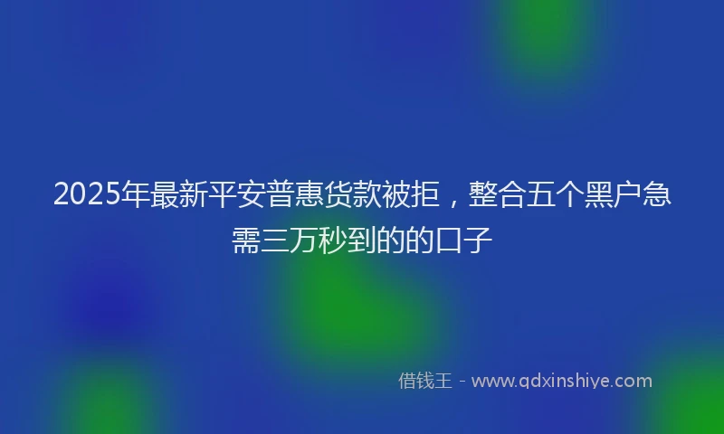 2025年最新平安普惠货款被拒，整合五个黑户急需三万秒到的的口子