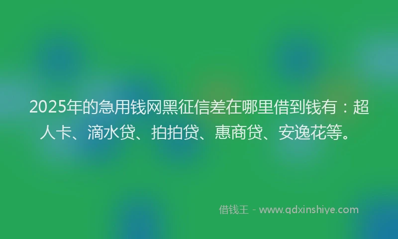 2025年的急用钱网黑征信差在哪里借到钱有：超人卡、滴水贷、拍拍贷、惠商贷、安逸花等。