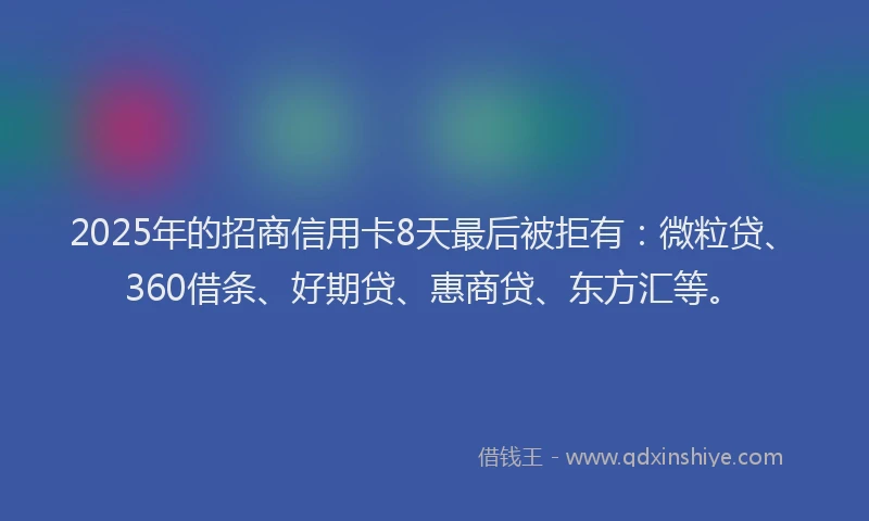 2025年的招商信用卡8天最后被拒有：微粒贷、360借条、好期贷、惠商贷、东方汇等。