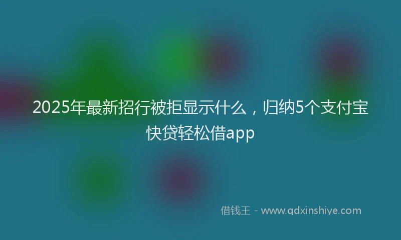 2025年最新招行被拒显示什么，归纳5个支付宝快贷轻松借app