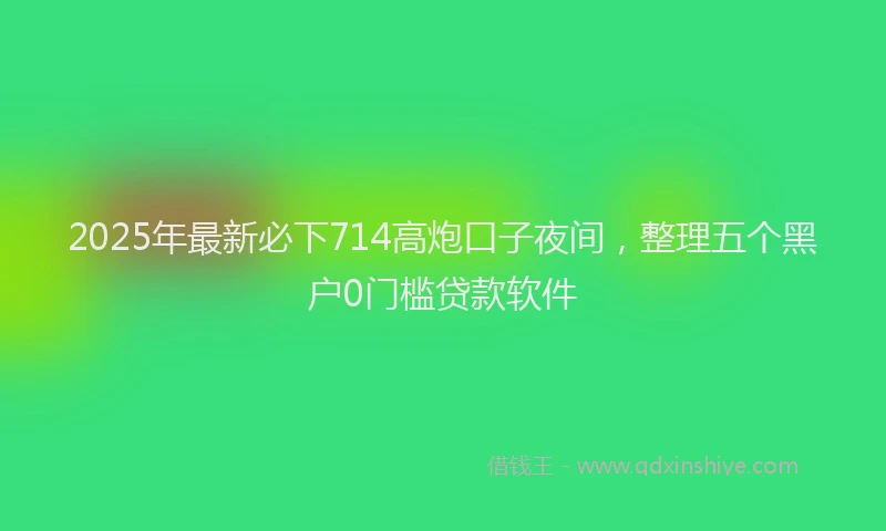 2025年最新必下714高炮口子夜间，整理五个黑户0门槛贷款软件