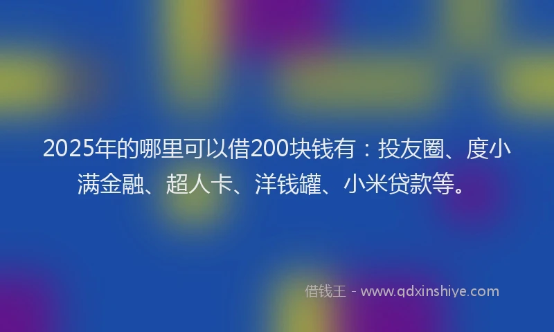2025年的哪里可以借200块钱有：投友圈、度小满金融、超人卡、洋钱罐、小米贷款等。