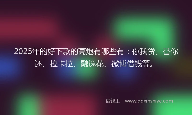 2025年的好下款的高炮有哪些有：你我贷、替你还、拉卡拉、融逸花、微博借钱等。