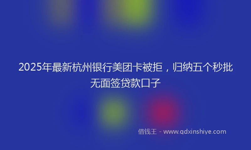 2025年最新杭州银行美团卡被拒，归纳五个秒批无面签贷款口子