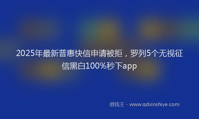 2025年最新普惠快信申请被拒，罗列5个无视征信黑白100%秒下app