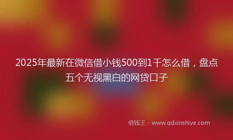 2025年最新在微信借小钱500到1千怎么借，盘点五个无视黑白的网贷口子