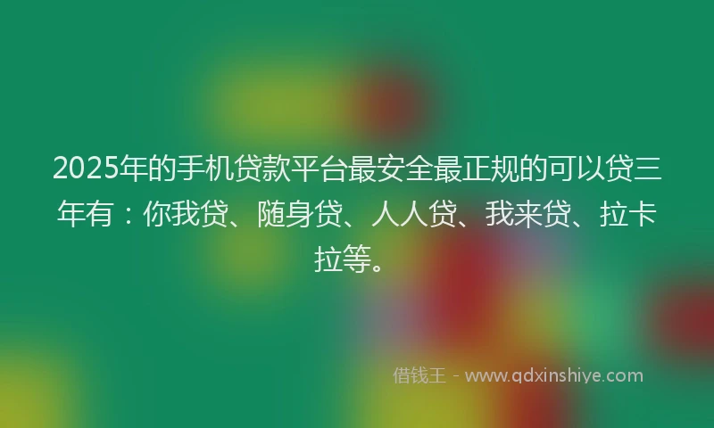 2025年的手机贷款平台最安全最正规的可以贷三年有：你我贷、随身贷、人人贷、我来贷、拉卡拉等。