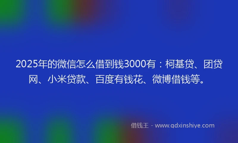 2025年的微信怎么借到钱3000有：柯基贷、团贷网、小米贷款、百度有钱花、微博借钱等。