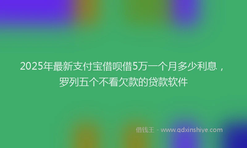 2025年最新支付宝借呗借5万一个月多少利息，罗列五个不看欠款的贷款软件