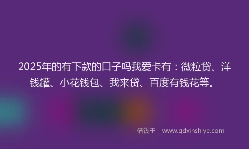2025年的有下款的口子吗我爱卡有：微粒贷、洋钱罐、小花钱包、我来贷、百度有钱花等。
