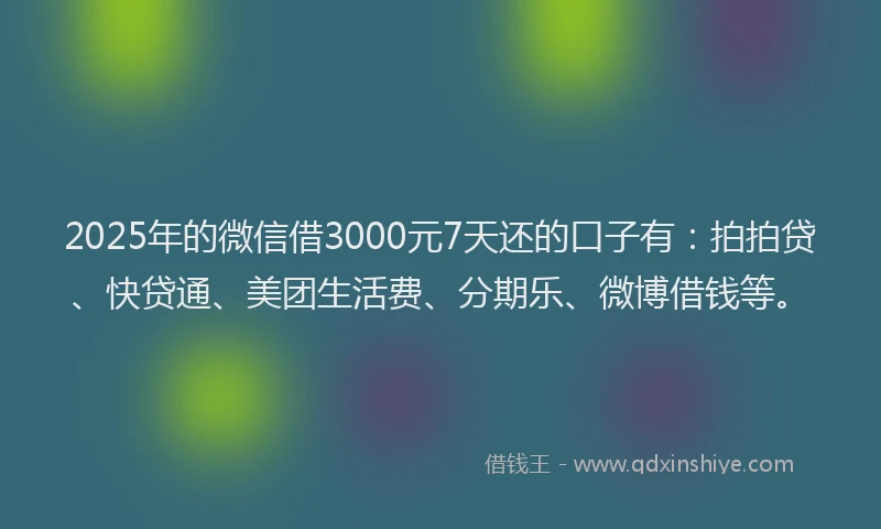 2025年的微信借3000元7天还的口子有：拍拍贷、快贷通、美团生活费、分期乐、微博借钱等。