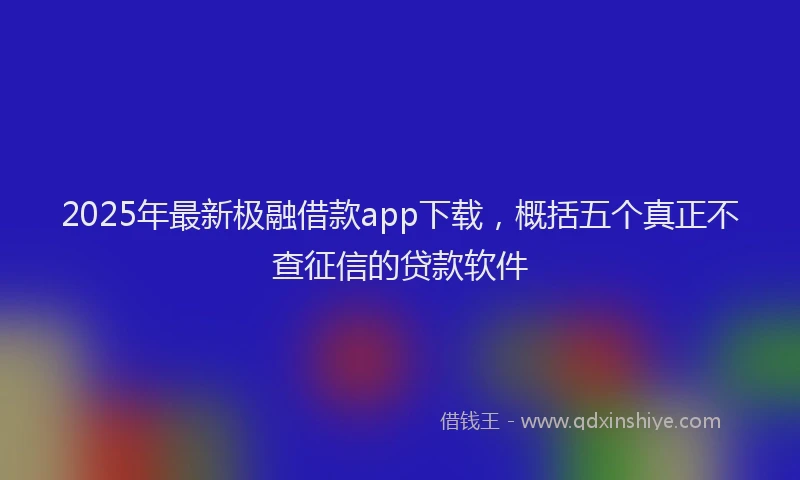 2025年最新极融借款app下载，概括五个真正不查征信的贷款软件