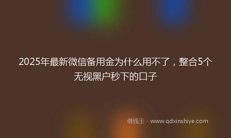 2025年最新微信备用金为什么用不了，整合5个无视黑户秒下的口子