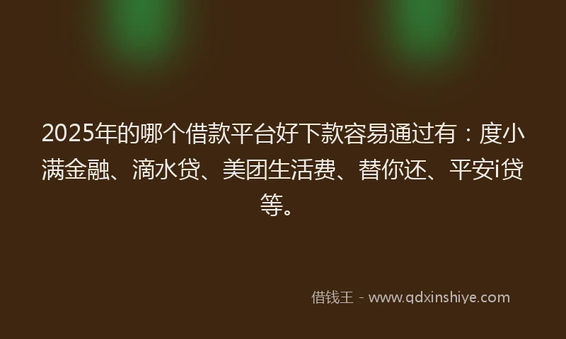 2025年的哪个借款平台好下款容易通过有：度小满金融、滴水贷、美团生活费、替你还、平安i贷等。