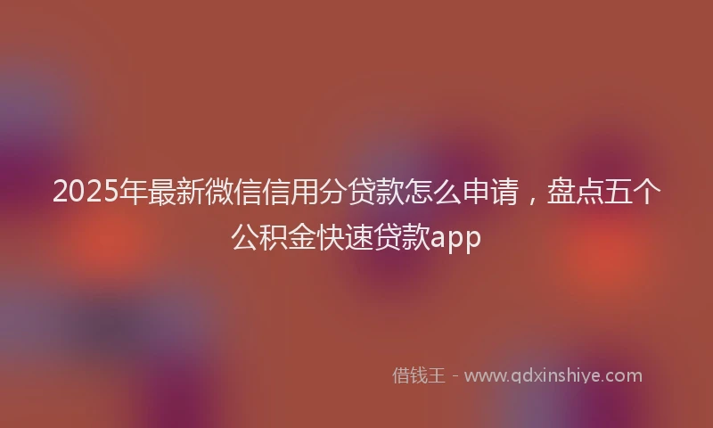 2025年最新微信信用分贷款怎么申请，盘点五个公积金快速贷款app