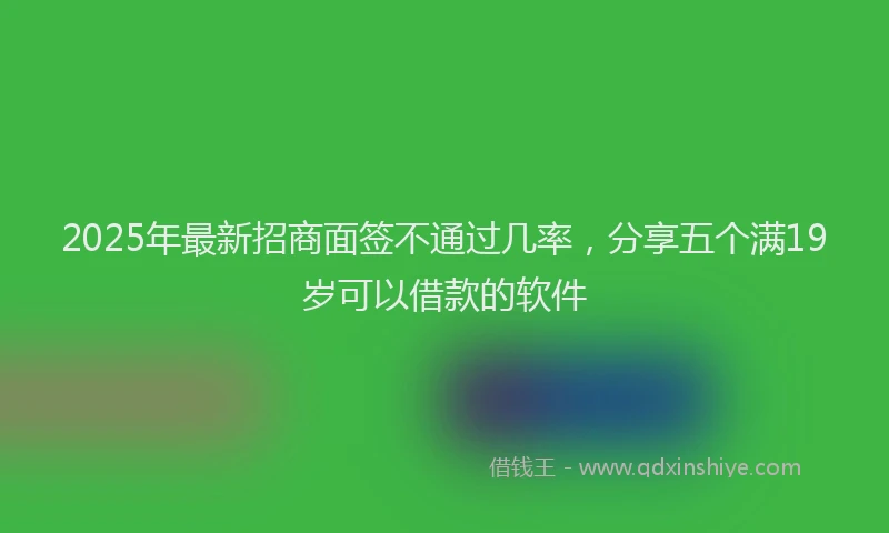 2025年最新招商面签不通过几率，分享五个满19岁可以借款的软件