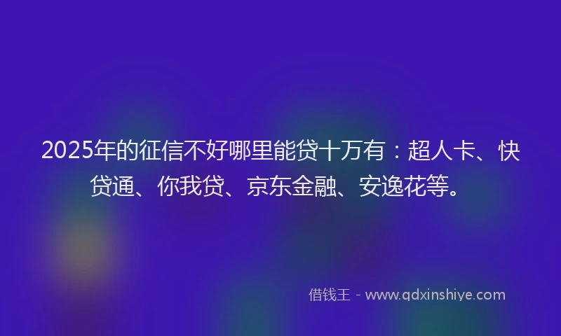 2025年的征信不好哪里能贷十万有：超人卡、快贷通、你我贷、京东金融、安逸花等。