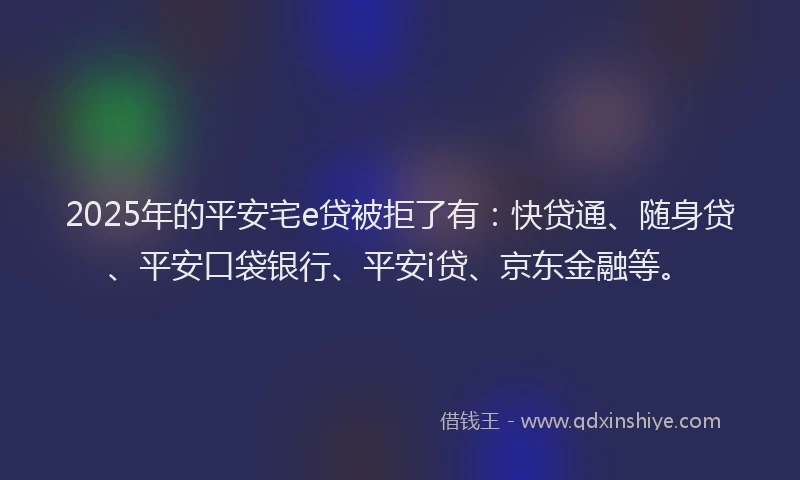 2025年的平安宅e贷被拒了有：快贷通、随身贷、平安口袋银行、平安i贷、京东金融等。
