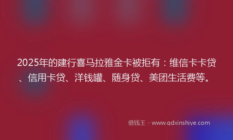 2025年的建行喜马拉雅金卡被拒有：维信卡卡贷、信用卡贷、洋钱罐、随身贷、美团生活费等。