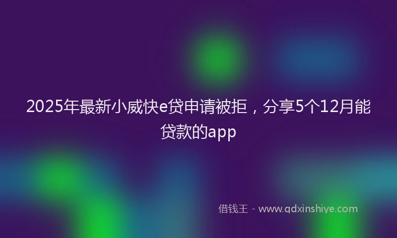 2025年最新小威快e贷申请被拒，分享5个12月能贷款的app