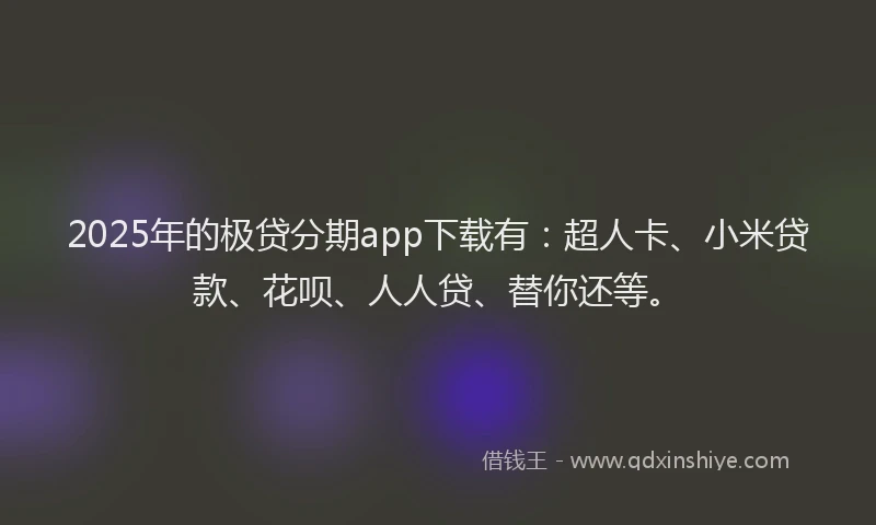 2025年的极贷分期app下载有：超人卡、小米贷款、花呗、人人贷、替你还等。