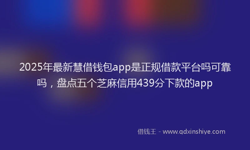 2025年最新慧借钱包app是正规借款平台吗可靠吗，盘点五个芝麻信用439分下款的app