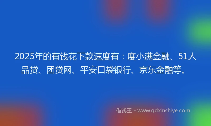 2025年的有钱花下款速度有：度小满金融、51人品贷、团贷网、平安口袋银行、京东金融等。
