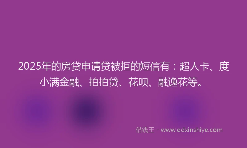 2025年的房贷申请贷被拒的短信有：超人卡、度小满金融、拍拍贷、花呗、融逸花等。