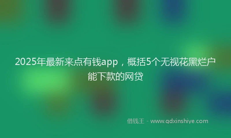 2025年最新来点有钱app，概括5个无视花黑烂户能下款的网贷