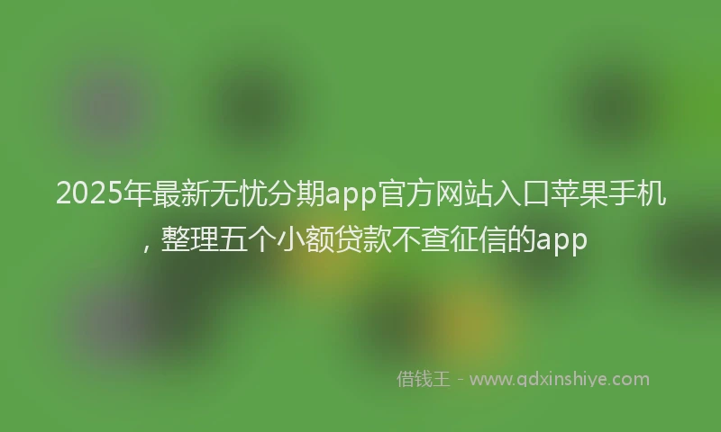 2025年最新无忧分期app官方网站入口苹果手机，整理五个小额贷款不查征信的app