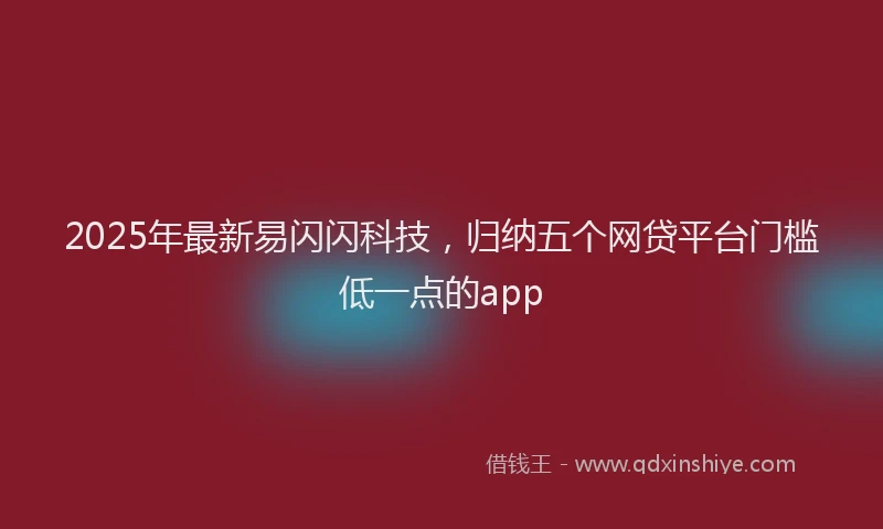 2025年最新易闪闪科技，归纳五个网贷平台门槛低一点的app