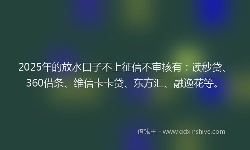 2025年的放水口子不上征信不审核有：读秒贷、360借条、维信卡卡贷、东方汇、融逸花等。
