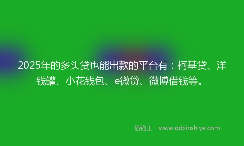 2025年的多头贷也能出款的平台有：柯基贷、洋钱罐、小花钱包、e微贷、微博借钱等。
