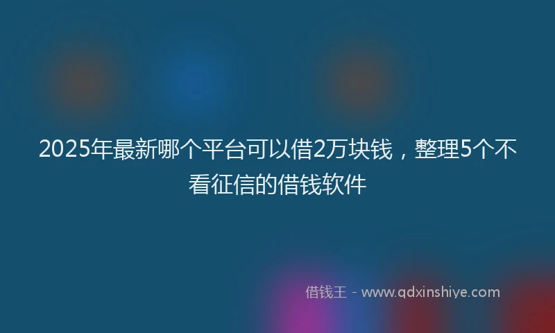 2025年最新哪个平台可以借2万块钱，整理5个不看征信的借钱软件