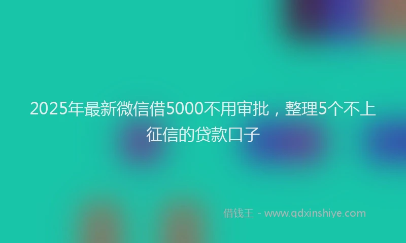 2025年最新微信借5000不用审批，整理5个不上征信的贷款口子