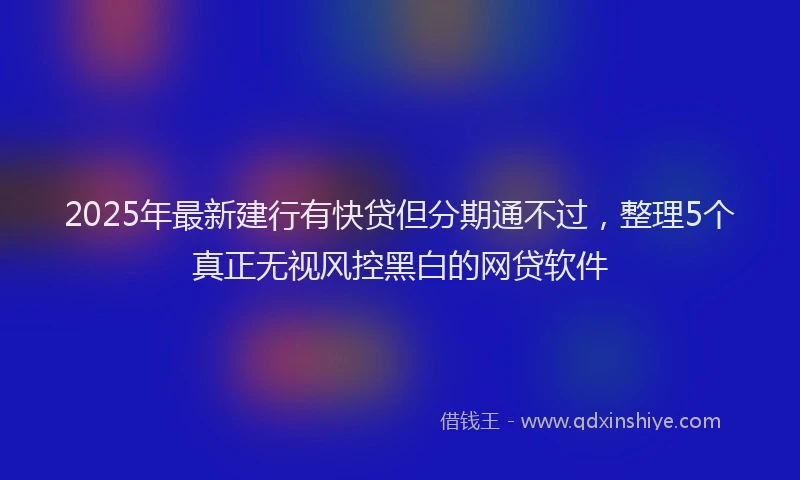 2025年最新建行有快贷但分期通不过，整理5个真正无视风控黑白的网贷软件