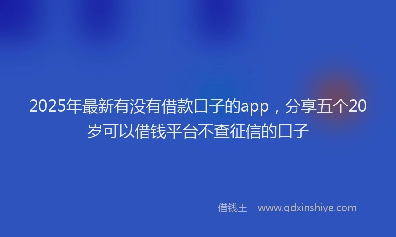 2025年最新有没有借款口子的app，分享五个20岁可以借钱平台不查征信的口子