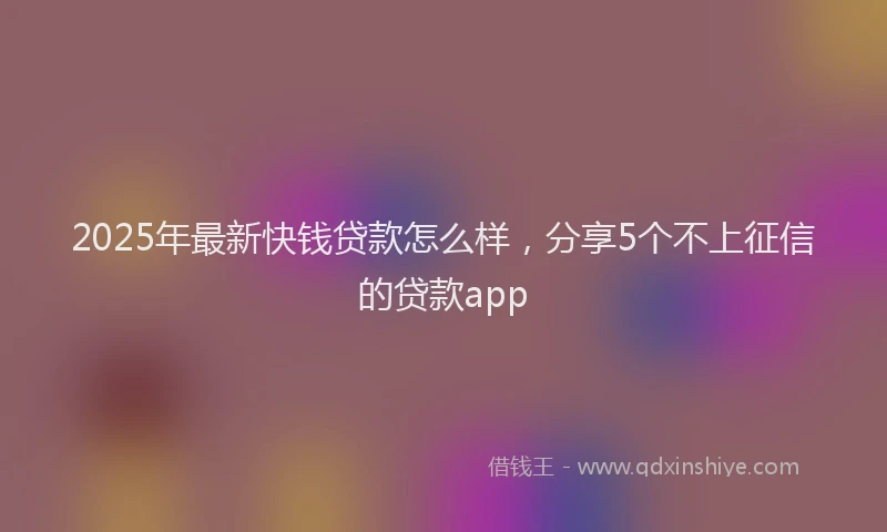 2025年最新快钱贷款怎么样，分享5个不上征信的贷款app