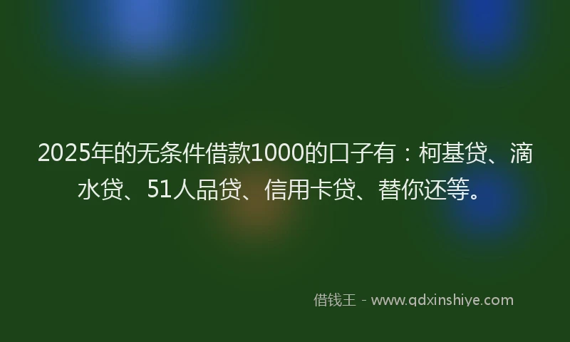 2025年的无条件借款1000的口子有：柯基贷、滴水贷、51人品贷、信用卡贷、替你还等。