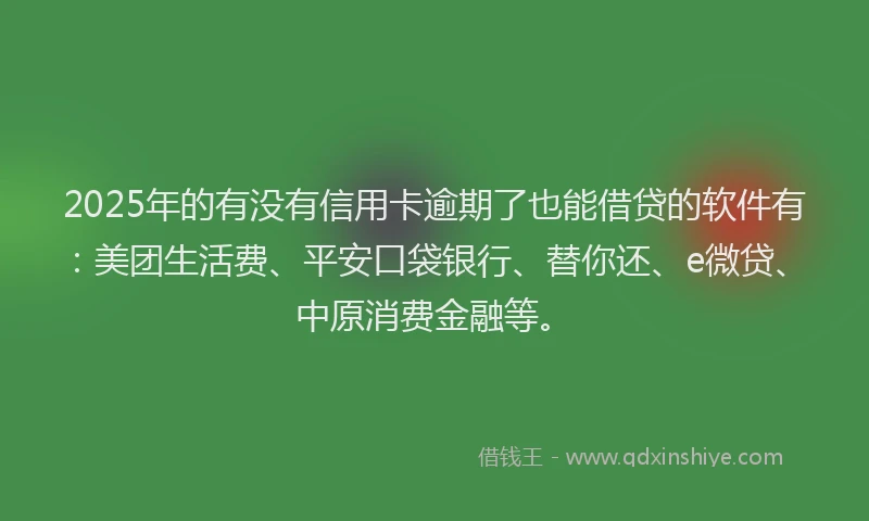 2025年的有没有信用卡逾期了也能借贷的软件有：美团生活费、平安口袋银行、替你还、e微贷、中原消费金融等。