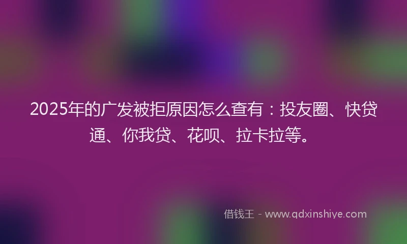 2025年的广发被拒原因怎么查有：投友圈、快贷通、你我贷、花呗、拉卡拉等。