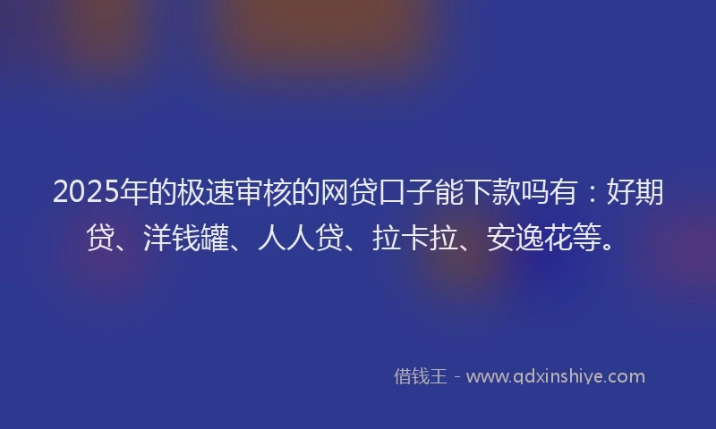 2025年的极速审核的网贷口子能下款吗有：好期贷、洋钱罐、人人贷、拉卡拉、安逸花等。