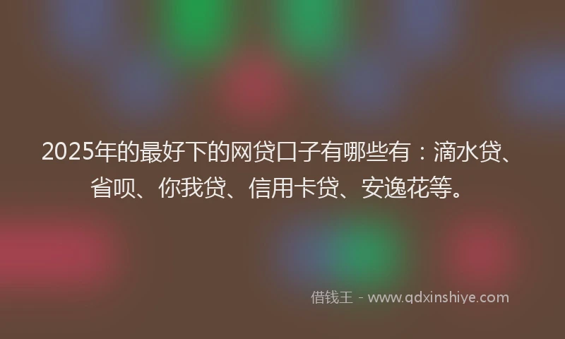 2025年的最好下的网贷口子有哪些有：滴水贷、省呗、你我贷、信用卡贷、安逸花等。