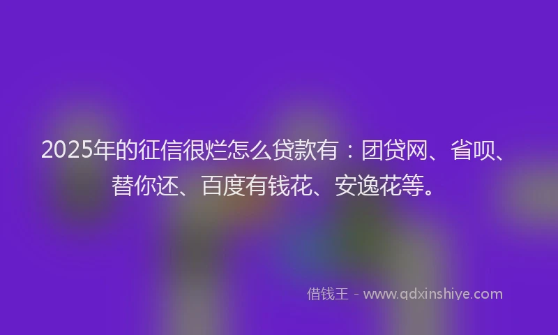 2025年的征信很烂怎么贷款有：团贷网、省呗、替你还、百度有钱花、安逸花等。