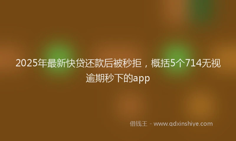 2025年最新快贷还款后被秒拒，概括5个714无视逾期秒下的app